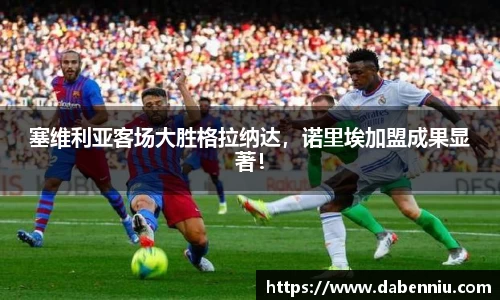 塞维利亚客场大胜格拉纳达，诺里埃加盟成果显著！