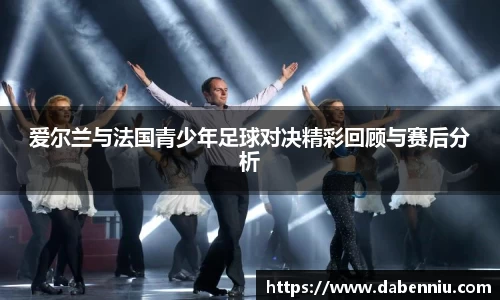 爱尔兰与法国青少年足球对决精彩回顾与赛后分析