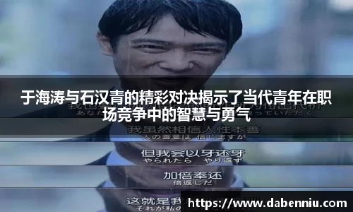 于海涛与石汉青的精彩对决揭示了当代青年在职场竞争中的智慧与勇气