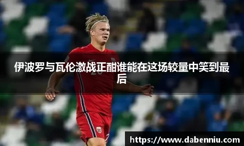 伊波罗与瓦伦激战正酣谁能在这场较量中笑到最后